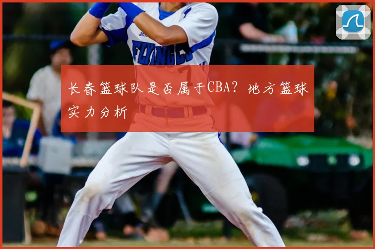 长春篮球队是否属于CBA？地方篮球实力分析