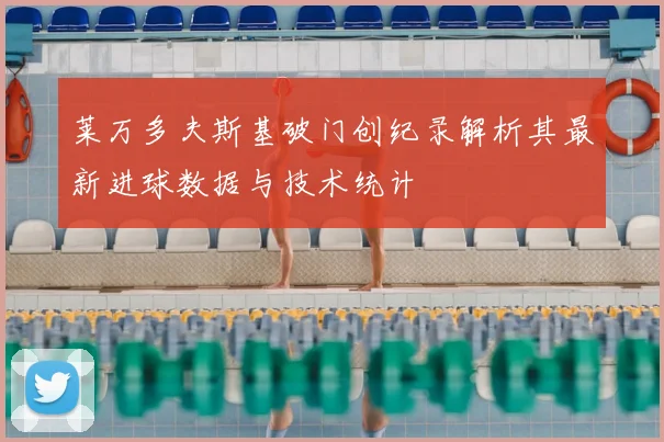 莱万多夫斯基破门创纪录解析其最新进球数据与技术统计