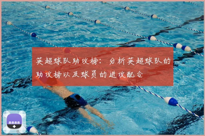 英超球队助攻榜:分析英超球队的助攻榜以及球员的进攻配合