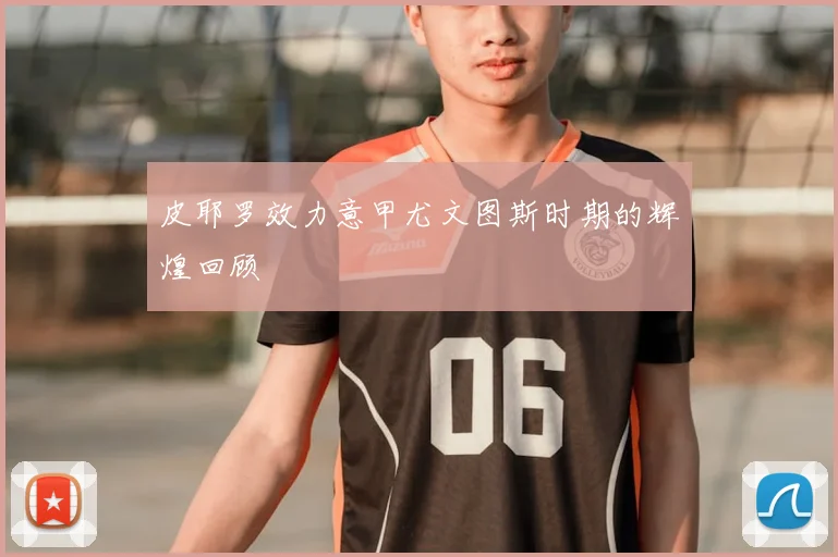 皮耶罗效力意甲尤文图斯时期的辉煌回顾