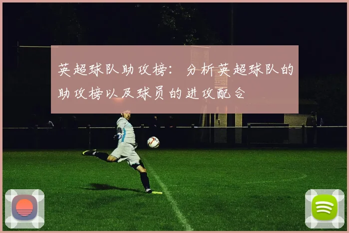 英超球队助攻榜:分析英超球队的助攻榜以及球员的进攻配合
