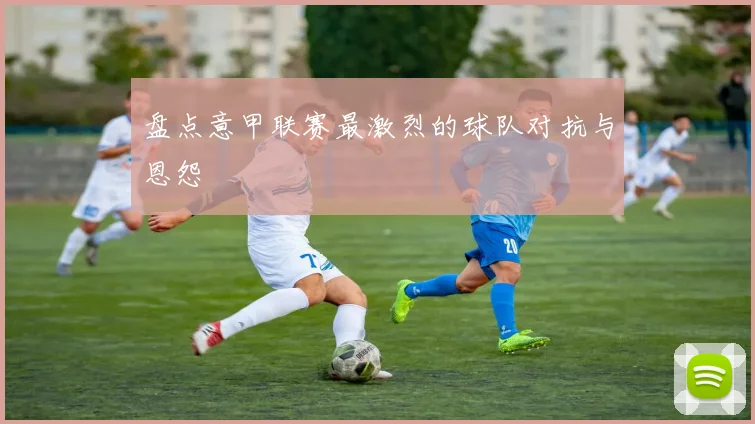 盘点意甲联赛最激烈的球队对抗与恩怨