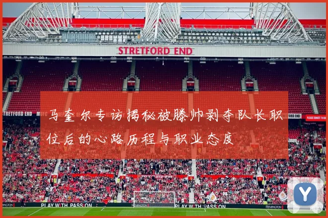 马奎尔专访揭秘被滕帅剥夺队长职位后的心路历程与职业态度