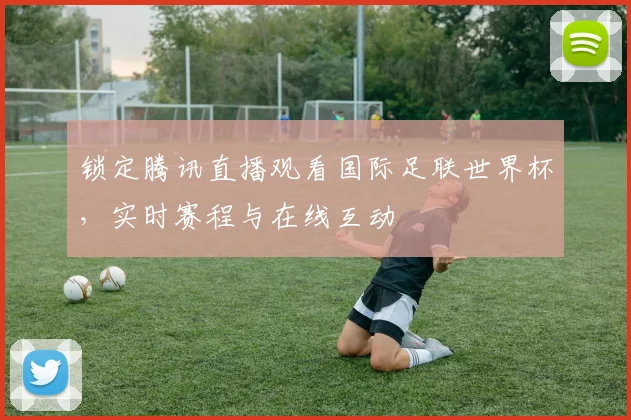 锁定腾讯直播观看国际足联世界杯，实时赛程与在线互动